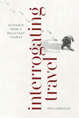 Interrogating Travel: Guidance from a Reluctant Tourist by Lindholdt, Paul