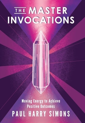 The Master Invocations: Moving Energy to Achieve Positive Outcomes by Simons, Paul Harry