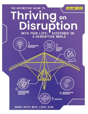 The Definitive Guide to Thriving on Disruption: Volume III - Beta Your Life: Existence in a Disruptive World by Spitz, Roger