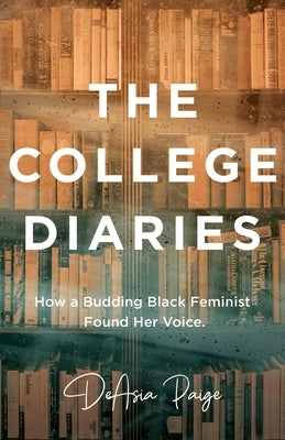 The College Diaries: How a Budding Black Feminist Found Her Voice by Paige, Deasia