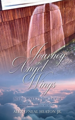 Journey on Angel Wings: My Journey to the Truth by O'Neal Heaton, Alex, Jr.