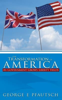 The Transformation of America: As Government Grows Liberty Yields by Pfautsch, George E.