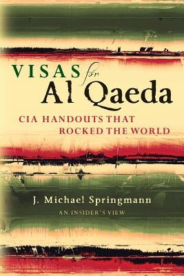 Visas for Al Qaeda: CIA Handouts That Rocked the World: An Insider's View by Springmann, J. Michael