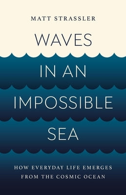 Waves in an Impossible Sea: How Everyday Life Emerges from the Cosmic Ocean by Strassler, Matt
