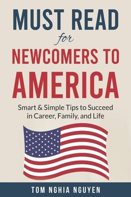 Must Read for Newcomers to America: Smart & Simple Tips to Succeed in Career, Family, and Life by Nguyen, Tom Nghia