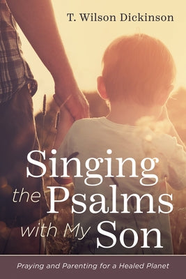 Singing the Psalms with My Son: Praying and Parenting for a Healed Planet by Dickinson, T. Wilson