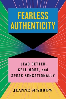 Fearless Authenticity: Lead Better, Sell More, and Speak Sensationally by Sparrow, Jeanne