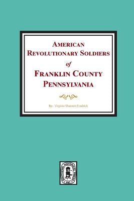 American Revolutionary Soldiers of Franklin County, Pennsylvania by Fendrick, Virginia Shannon