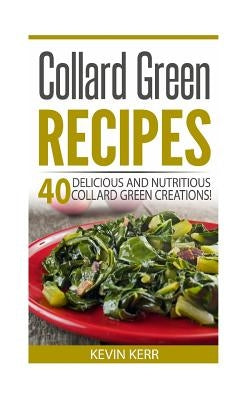 Collard Green Recipes: 40 Delicious and Nutritious Collard Green Creations! by Kerr, Kevin