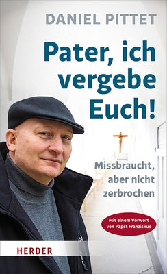 Pater, Ich Vergebe Euch!: Missbraucht, Aber Nicht Zerbrochen by Pittet, Daniel