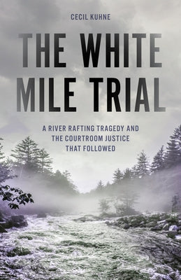The White Mile Trial: A River Rafting Tragedy and the Courtroom Justice That Followed by Kuhne, Cecil