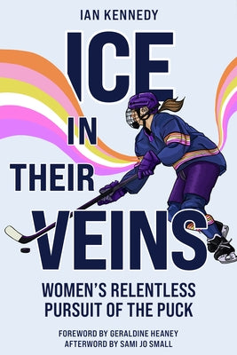 Ice in Their Veins: Women's Relentless Pursuit of the Puck by Kennedy, Ian