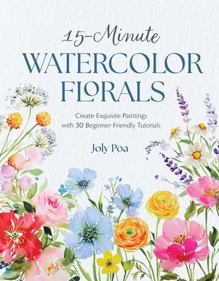 15-Minute Watercolor Florals: Create Exquisite Paintings with 30 Beginner-Friendly Tutorials by Poa, Joly