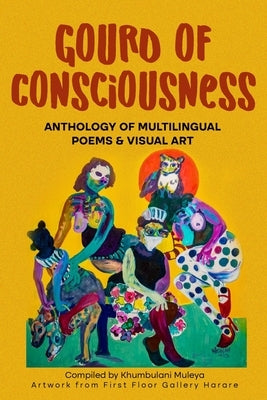 Gourd of Consciousness Anthology of Multilingual Poetry and Visual Art: In colour by Muleya, Khumbulani