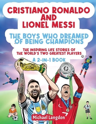 Cristiano Ronaldo And Lionel Messi - The Boys Who Dreamed of Being Champions: The inspiring Life Stories of the world's two GREATEST players. A 2-in-1 by Langdon, Michael