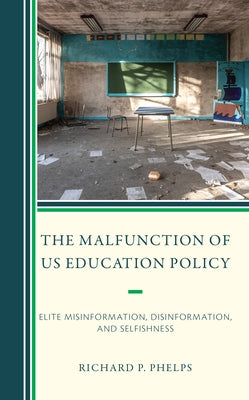 The Malfunction of US Education Policy: Elite Misinformation, Disinformation, and Selfishness by Phelps, Richard P.