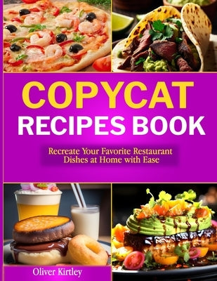 Copycat Recipes Book: Recreate Your Favorite Restaurant Dishes at Home with Ease by Kirtley, Oliver