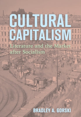 Cultural Capitalism: Literature and the Market After Socialism by Gorski, Bradley A.