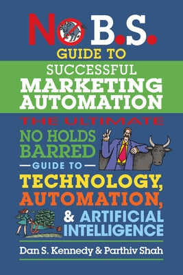 No B.S. Guide to Successful Marketing Automation: The Ultimate No Holds Barred Guide to Using Technology, Automation, and Artificial Intelligence in M by Kennedy, Dan S.