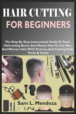 Hair Cutting for Beginners: The Step By Step Instructional Guide To Teach Haircutting Basics. And Master How To Cut Men And Women Hair. With Pictu by L. Mendoza, Sam