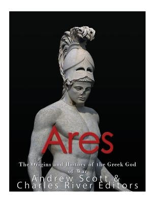 Ares: The Origins and History of the Greek God of War by Scott, Andrew