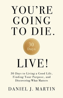 You're Going to Die. Live!: 30 Days to Living a Good Life, Finding Your Purpose, and Discovering What Matters in the End by Martin, Daniel J.