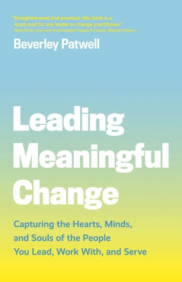 Leading Meaningful Change: Capturing the Hearts, Minds, and Souls of the People You Lead, Work With, and Serve by Patwell, Beverley