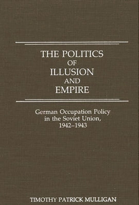 The Politics of Illusion and Empire: German Occupation Policy in the Soviet Union, 1942-1943 by Mulligan, Timothy