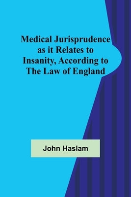 Medical Jurisprudence as it Relates to Insanity, According to the Law of England by Haslam, John