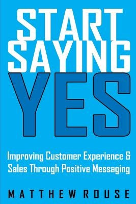 Start Saying Yes: Improving Customer Experience and Sales Through Positive Messaging by Rouse, Kari