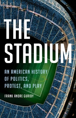 The Stadium: An American History of Politics, Protest, and Play by Guridy, Frank Andre