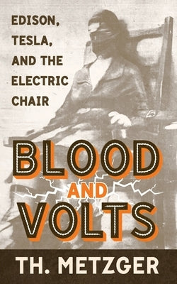 Blood and Volts: Edison, Tesla, and the Electric Chair by Metzger, Th