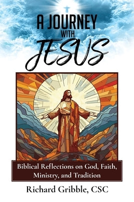 A Journey with Jesus: Biblical Reflections on God, Faith, Ministry, and Tradition by Gribble Csc, Richard