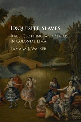 Exquisite Slaves: Race, Clothing, and Status in Colonial Lima by Walker, Tamara J.