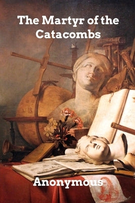 The Martyr of the Catacombs: A Tale of Ancient Rome by Anonymous