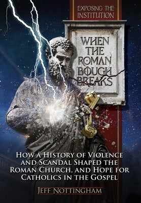 When the Roman Bough Breaks: How a History of Violence and Scandal Shaped the Roman Church, and Hope for Catholics in the Gospel by Nottingham, Jeff