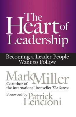 The Heart of Leadership: Becoming a Leader People Want to Follow by Miller, Mark