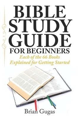 Bible Study Guide for Beginners: Each of the 66 Books Explained for Getting Started by Gugas, Brian