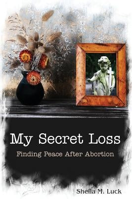 My Secret Loss (Finding Peace After Abortion) by Luck, Sheila M.