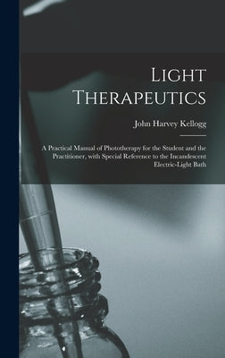 Light Therapeutics; a Practical Manual of Phototherapy for the Student and the Practitioner, With Special Reference to the Incandescent Electric-light by Kellogg, John Harvey 1852-1943