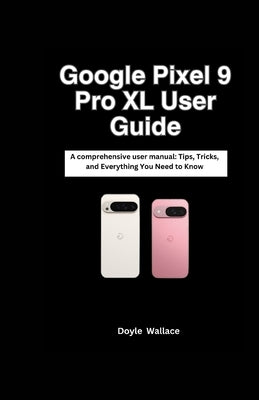 Google Pixel 9 Pro XL: A comprehensive user manual: Tips, Tricks, and Everything You Need to Know by Wallace, Doyle