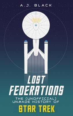 Lost Federations: The Unofficial Unmade History of Star Trek by Black, A. J.