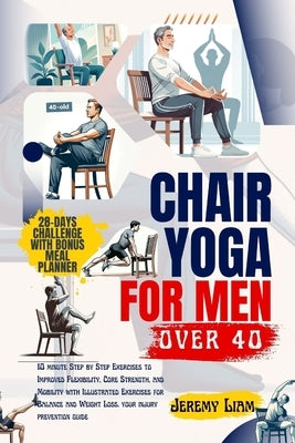 Chair yoga for men over 40: 10 minute Step-by-Step Exercises to Improved Flexibility, Core Strength, and Mobility with Illustrated Exercises for B by Liam, Jeremy