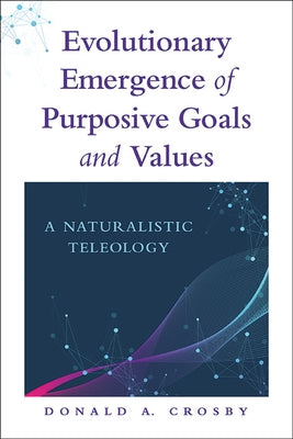 Evolutionary Emergence of Purposive Goals and Values: A Naturalistic Teleology by Crosby, Donald A.