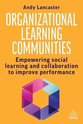 Organizational Learning Communities: Empowering Social Learning and Collaboration to Improve Performance by Lancaster, Andy