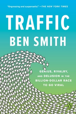 Traffic: Genius, Rivalry, and Delusion in the Billion-Dollar Race to Go Viral by Smith, Ben