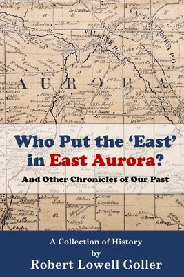 Who Put the 'East' in East Aurora?: And Other Chronicles of Our Past by Goller, Robert Lowell