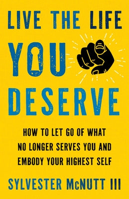 Live the Life You Deserve: How to Let Go of What No Longer Serves You and Embody Your Highest Self by McNutt III, Sylvester