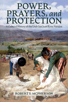 Power, Prayers, and Protection: A Cultural History of the Utah San Juan River Navajo by McPherson, Robert S.