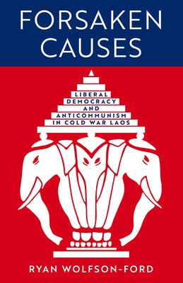 Forsaken Causes: Liberal Democracy and Anticommunism in Cold War Laos by Wolfson-Ford, Ryan